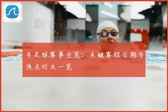 年足球赛事全览：关键赛程日期与焦点对决一览