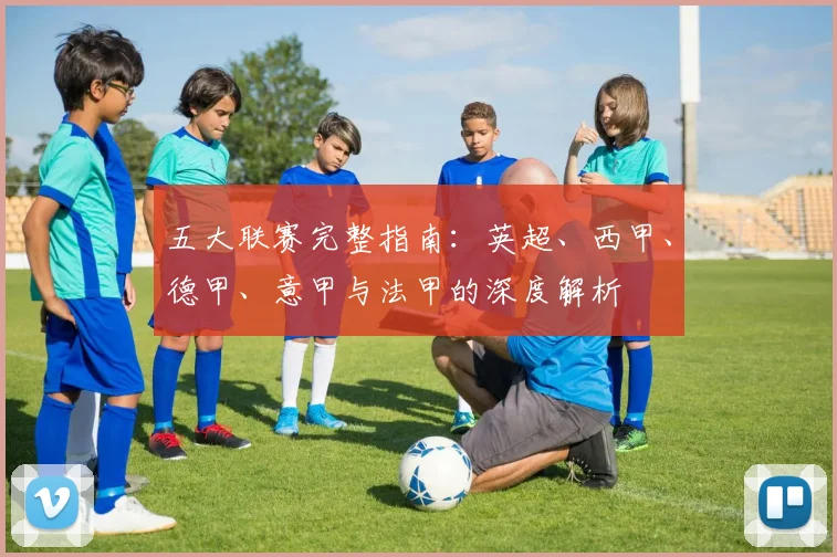 五大联赛完整指南:英超、西甲、德甲、意甲与法甲的深度解析