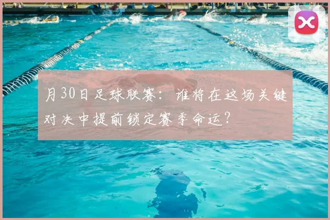 月30日足球联赛：谁将在这场关键对决中提前锁定赛季命运？