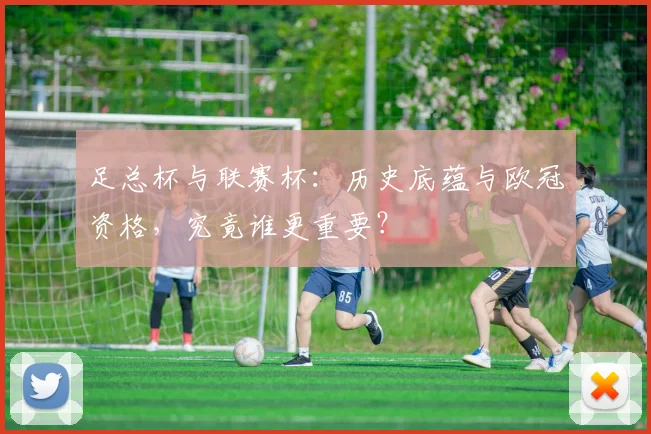 足总杯与联赛杯：历史底蕴与欧冠资格，究竟谁更重要？