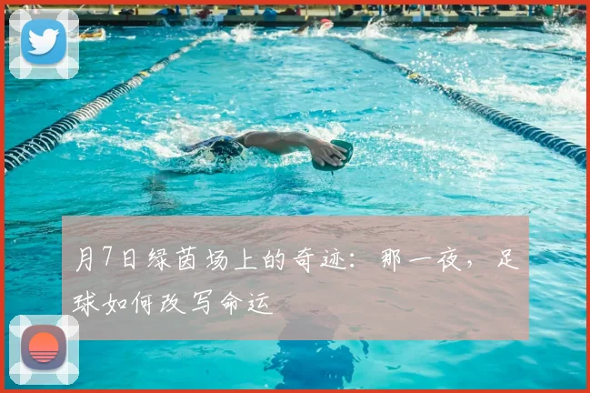 月7日绿茵场上的奇迹:那一夜,足球如何改写命运