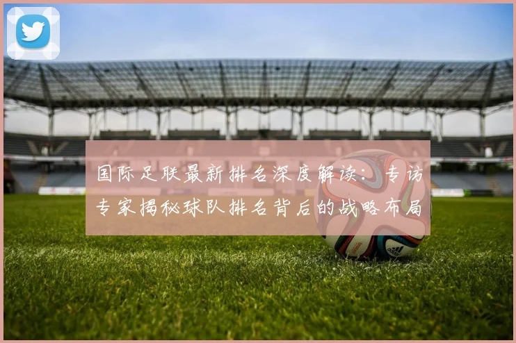 国际足联最新排名深度解读：专访专家揭秘球队排名背后的战略布局