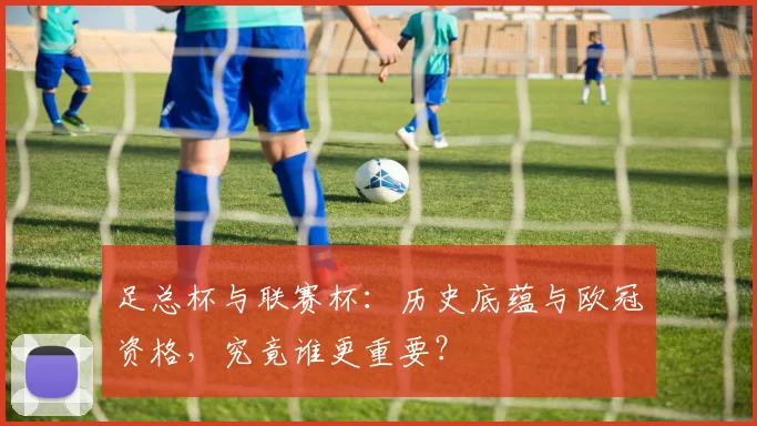 足总杯与联赛杯:历史底蕴与欧冠资格,究竟谁更重要?