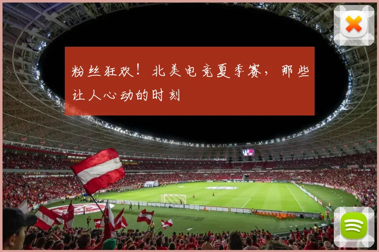粉丝狂欢！北美电竞夏季赛，那些让人心动的时刻