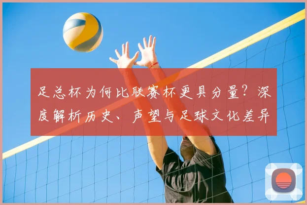 足总杯为何比联赛杯更具分量?深度解析历史、声望与足球文化差异