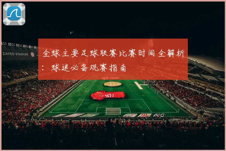 全球主要足球联赛比赛时间全解析:球迷必备观赛指南