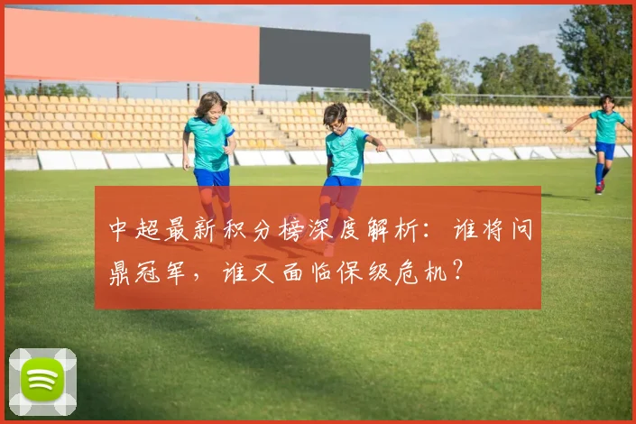 中超最新积分榜深度解析:谁将问鼎冠军,谁又面临保级危机?