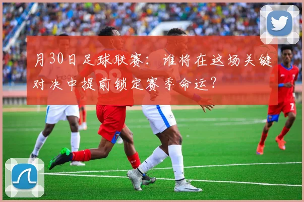 月30日足球联赛:谁将在这场关键对决中提前锁定赛季命运?