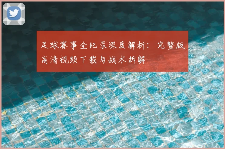 足球赛事全纪录深度解析:完整版高清视频下载与战术拆解