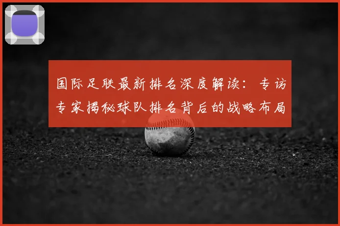 国际足联最新排名深度解读：专访专家揭秘球队排名背后的战略布局