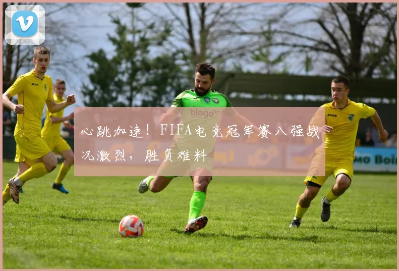 心跳加速!FIFA电竞冠军赛八强战况激烈,胜负难料